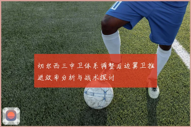 切尔西三中卫体系调整后边翼卫推进效率分析与战术探讨