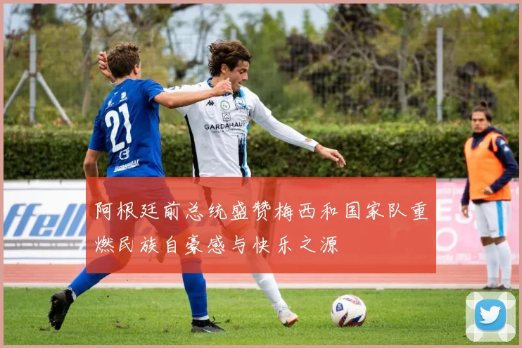 阿根廷前总统盛赞梅西和国家队重燃民族自豪感与快乐之源